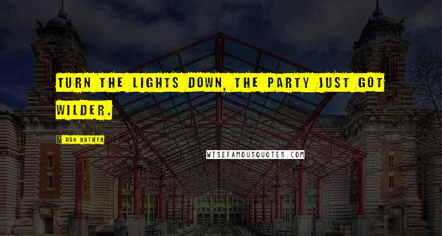 Dan Rather Quotes: Turn the lights down, the party just got wilder.