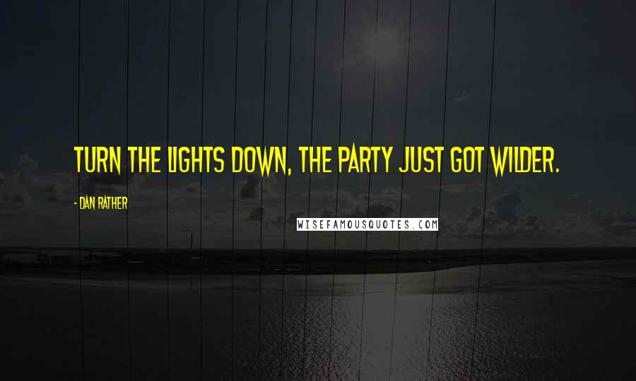 Dan Rather Quotes: Turn the lights down, the party just got wilder.