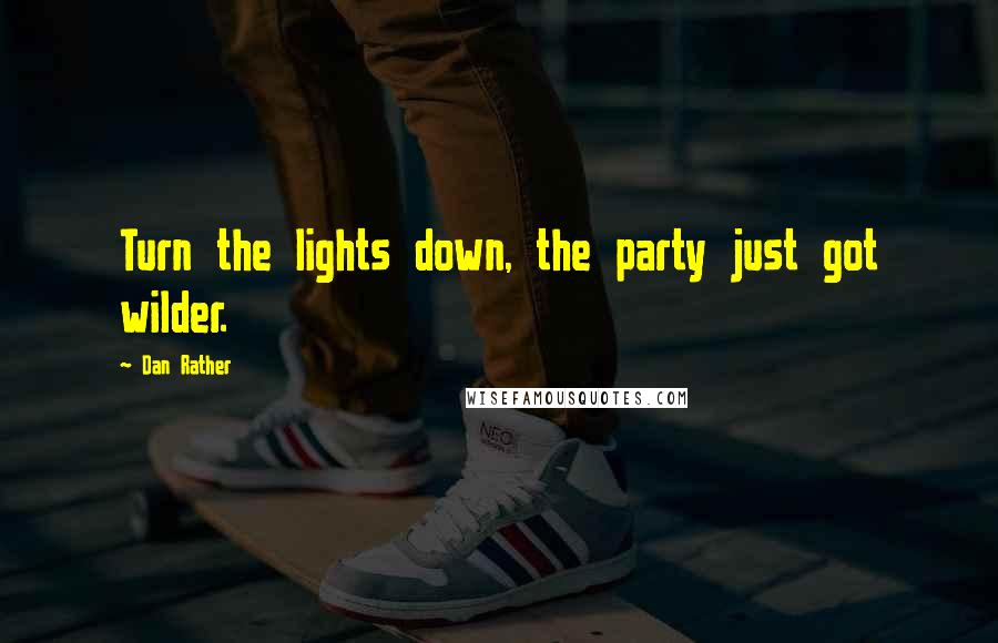 Dan Rather Quotes: Turn the lights down, the party just got wilder.