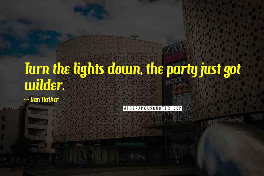 Dan Rather Quotes: Turn the lights down, the party just got wilder.