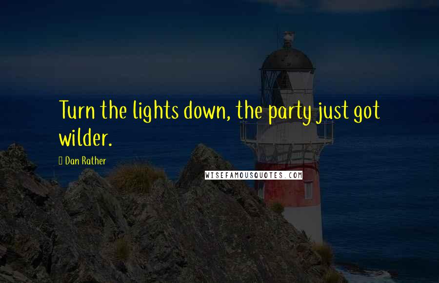 Dan Rather Quotes: Turn the lights down, the party just got wilder.