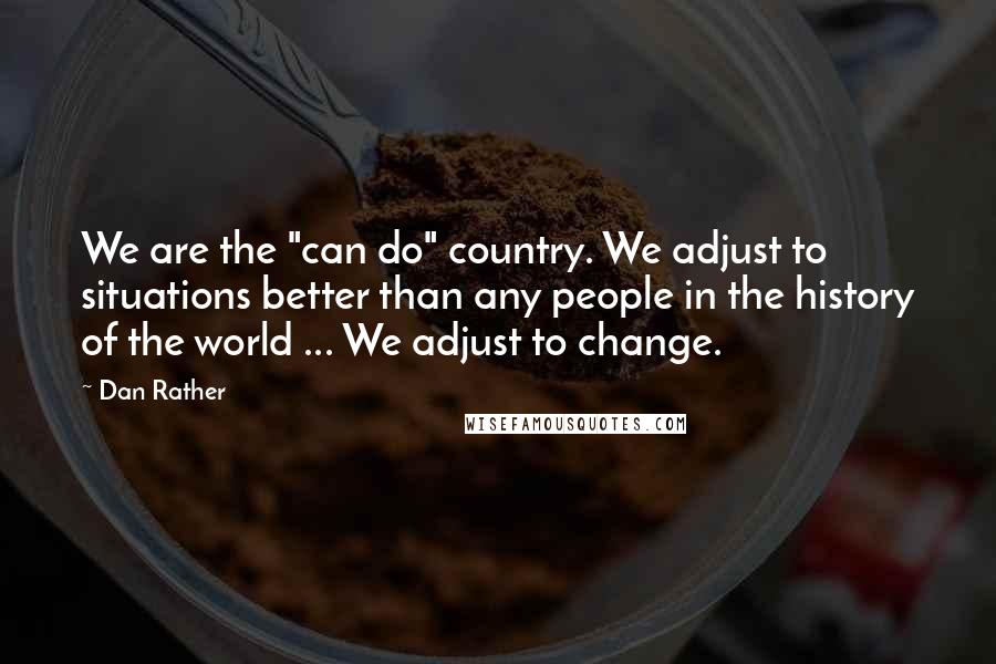 Dan Rather Quotes: We are the "can do" country. We adjust to situations better than any people in the history of the world ... We adjust to change.