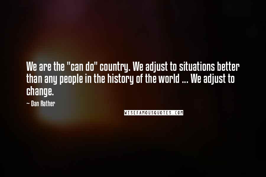 Dan Rather Quotes: We are the "can do" country. We adjust to situations better than any people in the history of the world ... We adjust to change.