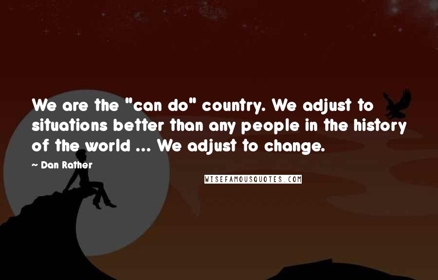Dan Rather Quotes: We are the "can do" country. We adjust to situations better than any people in the history of the world ... We adjust to change.