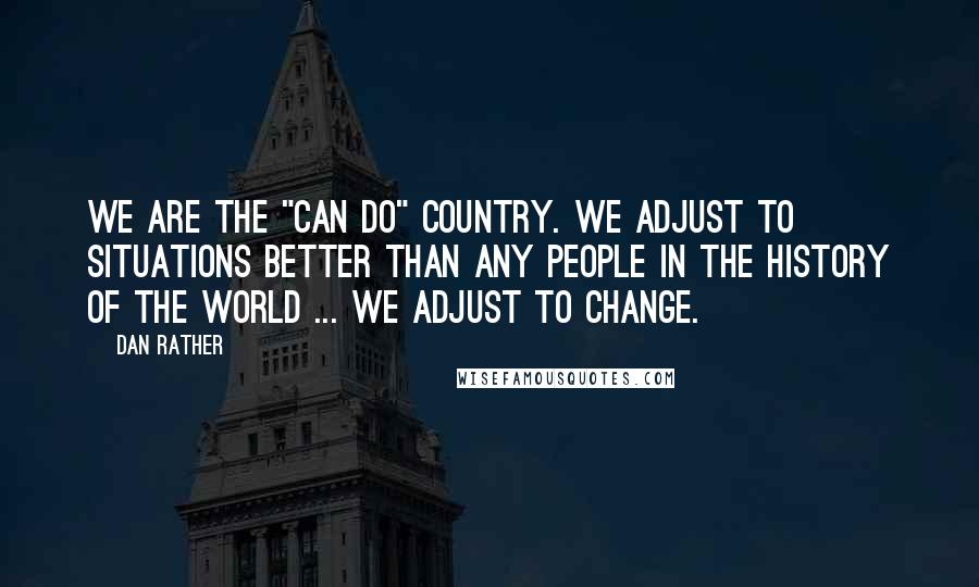 Dan Rather Quotes: We are the "can do" country. We adjust to situations better than any people in the history of the world ... We adjust to change.