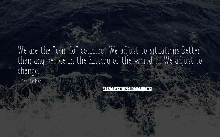 Dan Rather Quotes: We are the "can do" country. We adjust to situations better than any people in the history of the world ... We adjust to change.