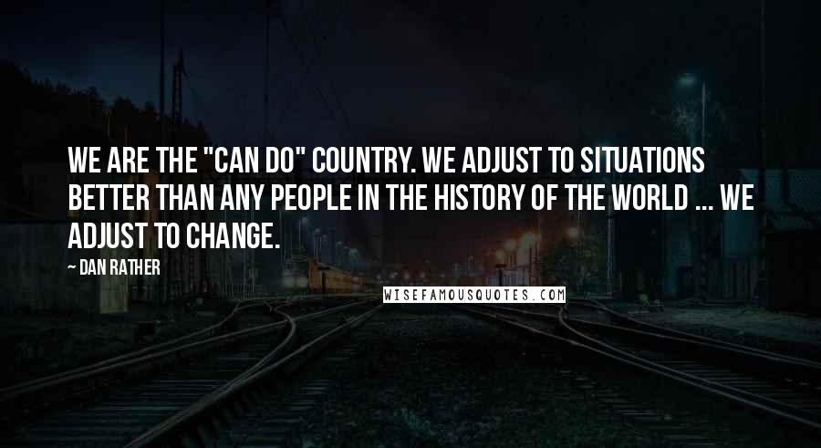 Dan Rather Quotes: We are the "can do" country. We adjust to situations better than any people in the history of the world ... We adjust to change.