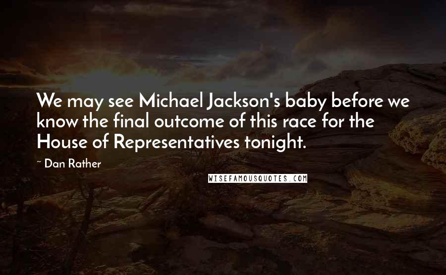 Dan Rather Quotes: We may see Michael Jackson's baby before we know the final outcome of this race for the House of Representatives tonight.