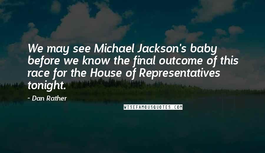 Dan Rather Quotes: We may see Michael Jackson's baby before we know the final outcome of this race for the House of Representatives tonight.