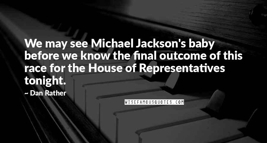 Dan Rather Quotes: We may see Michael Jackson's baby before we know the final outcome of this race for the House of Representatives tonight.