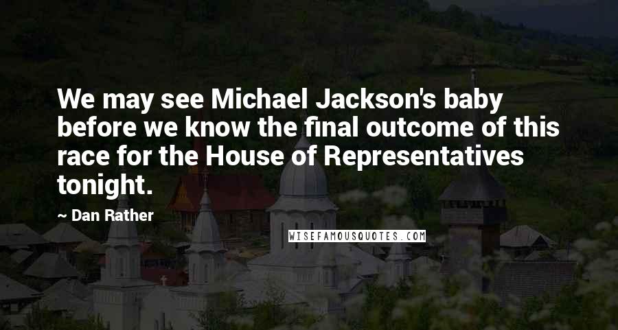 Dan Rather Quotes: We may see Michael Jackson's baby before we know the final outcome of this race for the House of Representatives tonight.