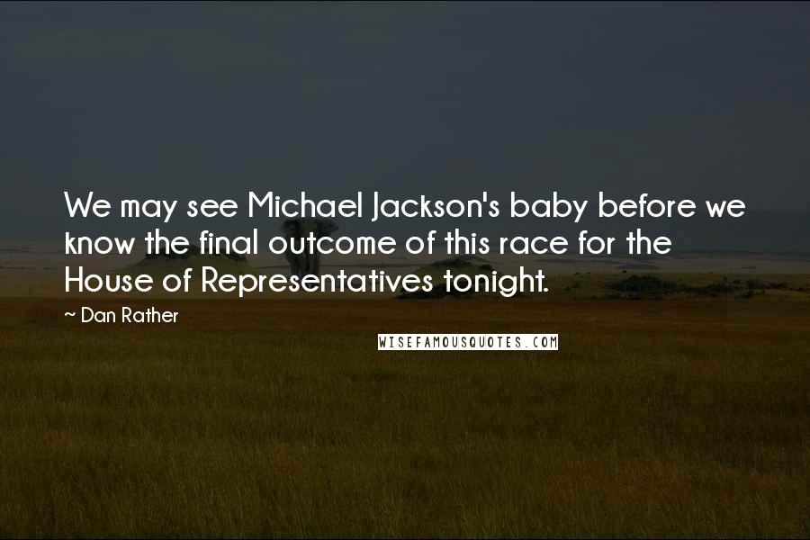 Dan Rather Quotes: We may see Michael Jackson's baby before we know the final outcome of this race for the House of Representatives tonight.