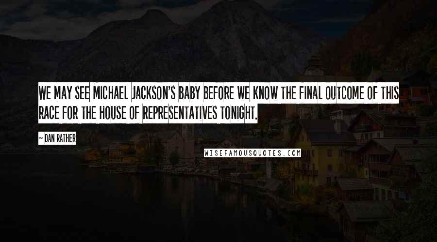 Dan Rather Quotes: We may see Michael Jackson's baby before we know the final outcome of this race for the House of Representatives tonight.