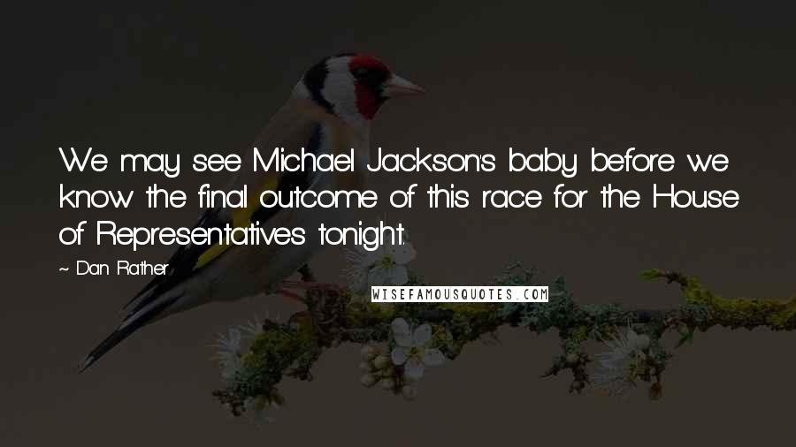 Dan Rather Quotes: We may see Michael Jackson's baby before we know the final outcome of this race for the House of Representatives tonight.