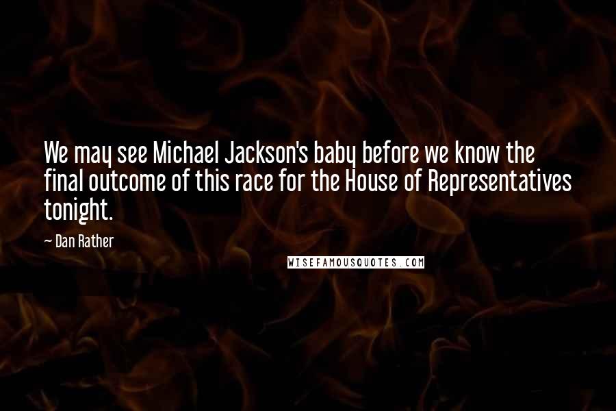 Dan Rather Quotes: We may see Michael Jackson's baby before we know the final outcome of this race for the House of Representatives tonight.