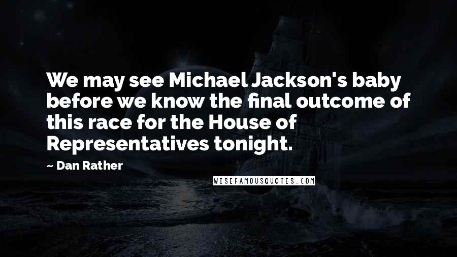 Dan Rather Quotes: We may see Michael Jackson's baby before we know the final outcome of this race for the House of Representatives tonight.