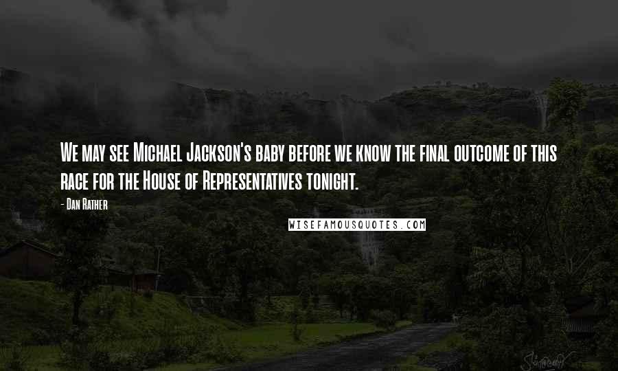 Dan Rather Quotes: We may see Michael Jackson's baby before we know the final outcome of this race for the House of Representatives tonight.