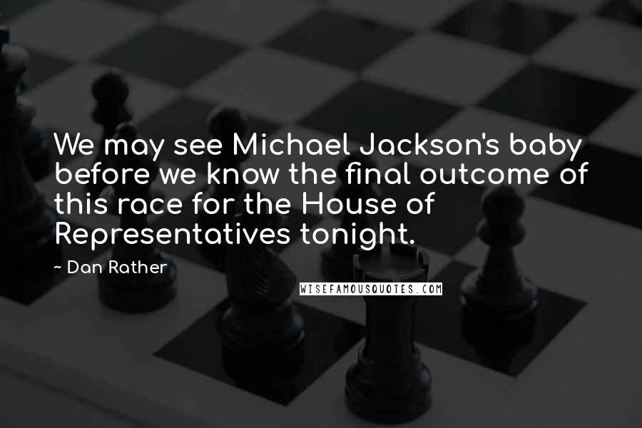 Dan Rather Quotes: We may see Michael Jackson's baby before we know the final outcome of this race for the House of Representatives tonight.