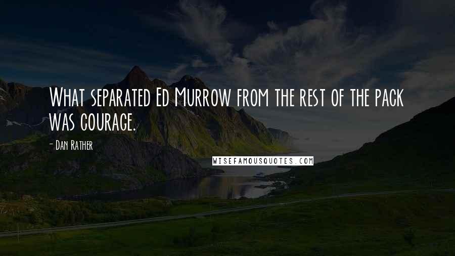 Dan Rather Quotes: What separated Ed Murrow from the rest of the pack was courage.