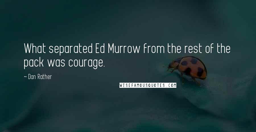 Dan Rather Quotes: What separated Ed Murrow from the rest of the pack was courage.