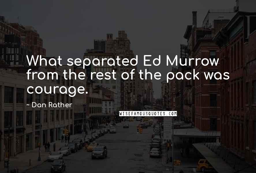 Dan Rather Quotes: What separated Ed Murrow from the rest of the pack was courage.