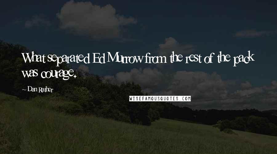 Dan Rather Quotes: What separated Ed Murrow from the rest of the pack was courage.