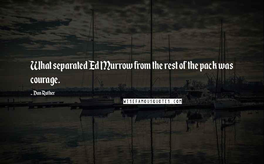 Dan Rather Quotes: What separated Ed Murrow from the rest of the pack was courage.