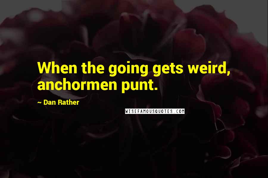 Dan Rather Quotes: When the going gets weird, anchormen punt.