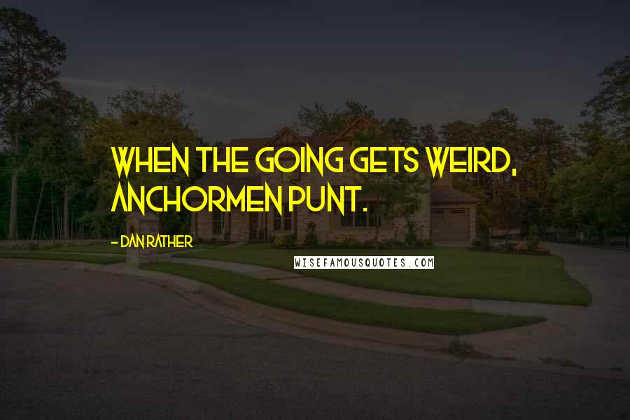 Dan Rather Quotes: When the going gets weird, anchormen punt.