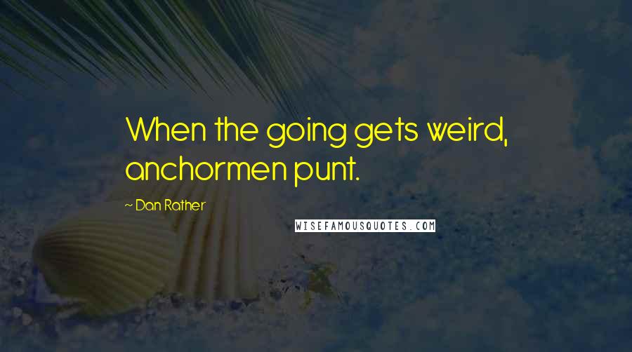 Dan Rather Quotes: When the going gets weird, anchormen punt.