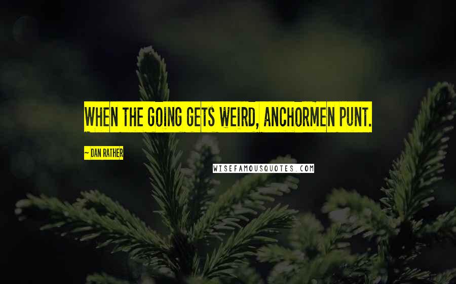 Dan Rather Quotes: When the going gets weird, anchormen punt.