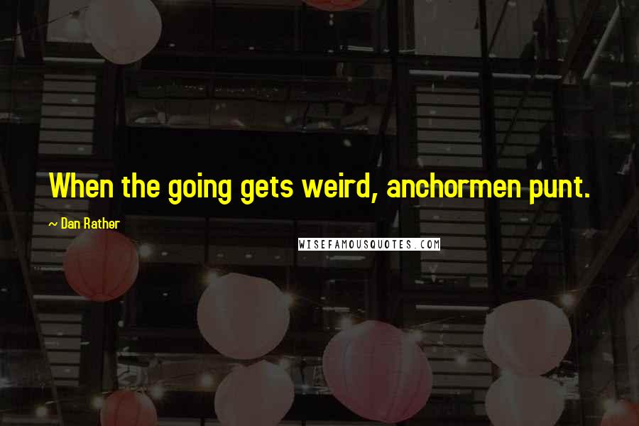 Dan Rather Quotes: When the going gets weird, anchormen punt.