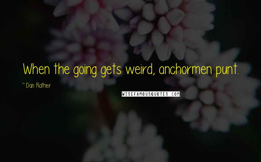 Dan Rather Quotes: When the going gets weird, anchormen punt.
