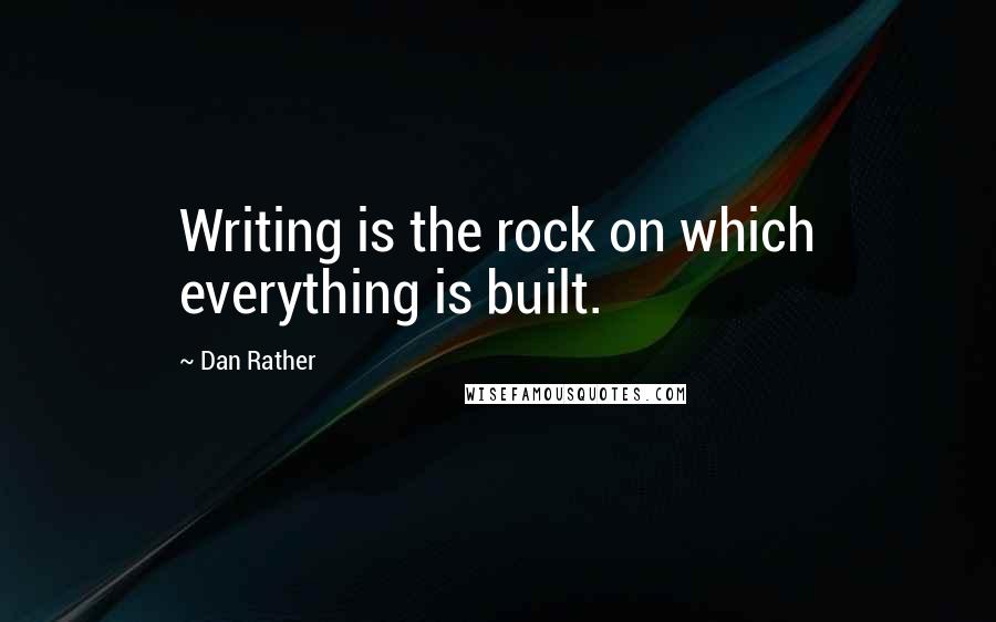 Dan Rather Quotes: Writing is the rock on which everything is built.