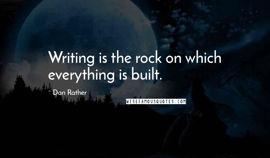 Dan Rather Quotes: Writing is the rock on which everything is built.