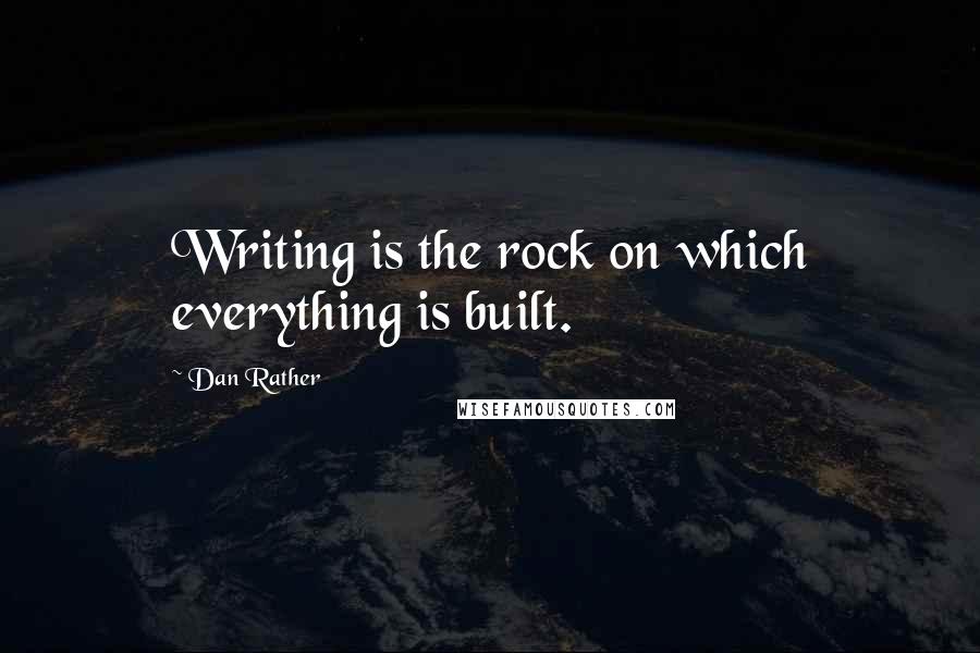 Dan Rather Quotes: Writing is the rock on which everything is built.