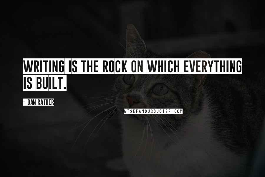 Dan Rather Quotes: Writing is the rock on which everything is built.