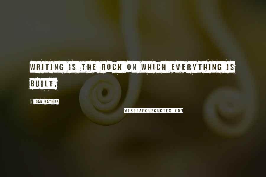 Dan Rather Quotes: Writing is the rock on which everything is built.