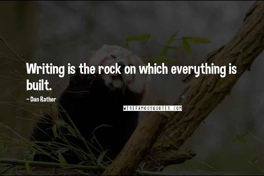 Dan Rather Quotes: Writing is the rock on which everything is built.