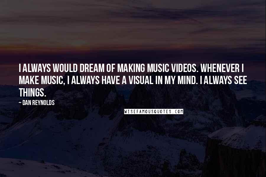 Dan Reynolds Quotes: I always would dream of making music videos. Whenever I make music, I always have a visual in my mind. I always see things.