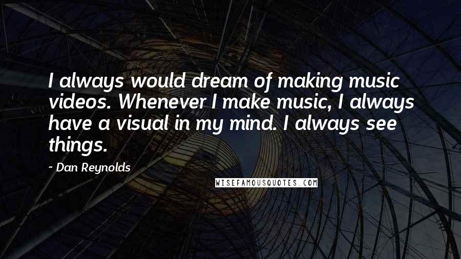 Dan Reynolds Quotes: I always would dream of making music videos. Whenever I make music, I always have a visual in my mind. I always see things.