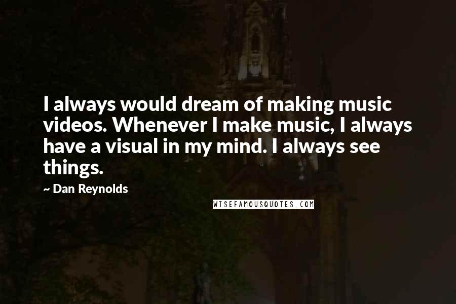 Dan Reynolds Quotes: I always would dream of making music videos. Whenever I make music, I always have a visual in my mind. I always see things.