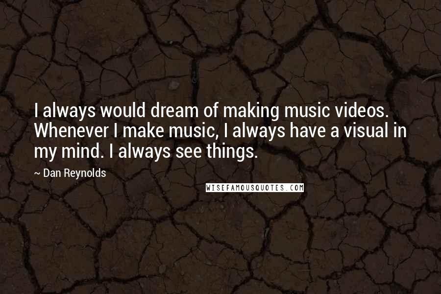 Dan Reynolds Quotes: I always would dream of making music videos. Whenever I make music, I always have a visual in my mind. I always see things.