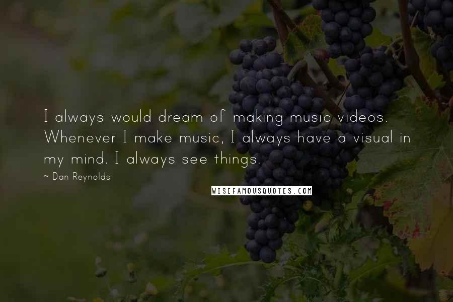 Dan Reynolds Quotes: I always would dream of making music videos. Whenever I make music, I always have a visual in my mind. I always see things.