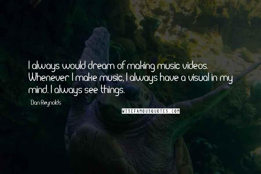 Dan Reynolds Quotes: I always would dream of making music videos. Whenever I make music, I always have a visual in my mind. I always see things.