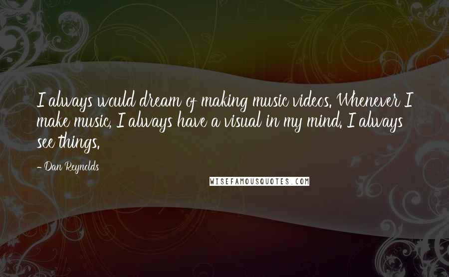 Dan Reynolds Quotes: I always would dream of making music videos. Whenever I make music, I always have a visual in my mind. I always see things.