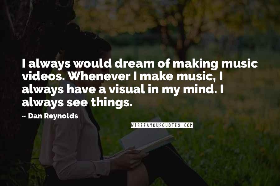 Dan Reynolds Quotes: I always would dream of making music videos. Whenever I make music, I always have a visual in my mind. I always see things.