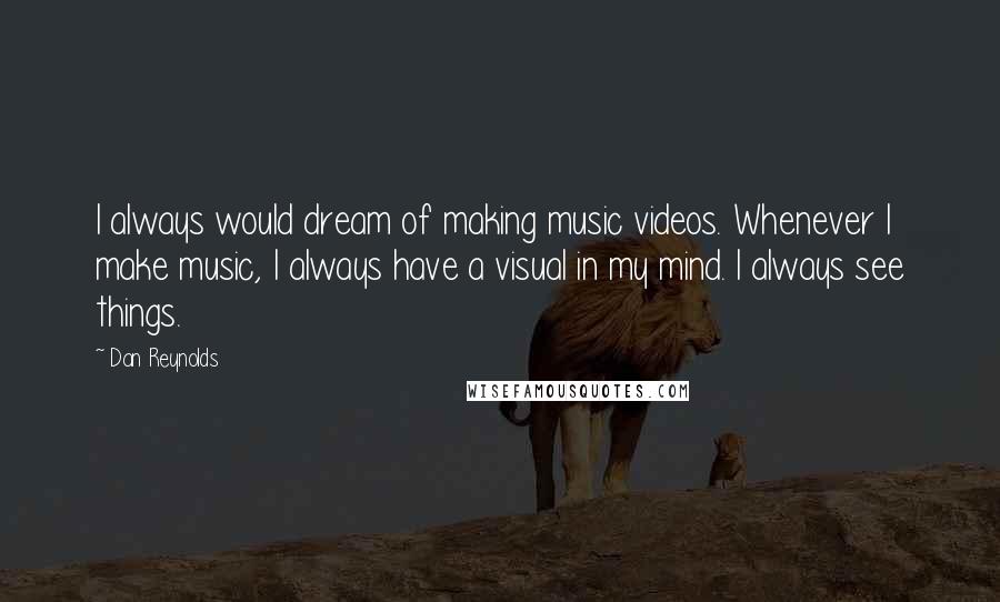 Dan Reynolds Quotes: I always would dream of making music videos. Whenever I make music, I always have a visual in my mind. I always see things.