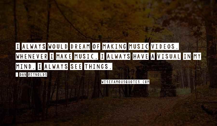 Dan Reynolds Quotes: I always would dream of making music videos. Whenever I make music, I always have a visual in my mind. I always see things.