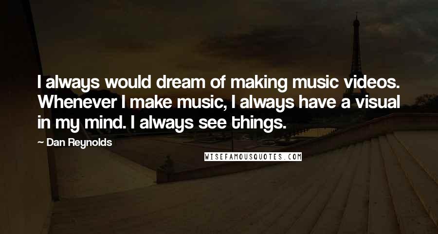 Dan Reynolds Quotes: I always would dream of making music videos. Whenever I make music, I always have a visual in my mind. I always see things.